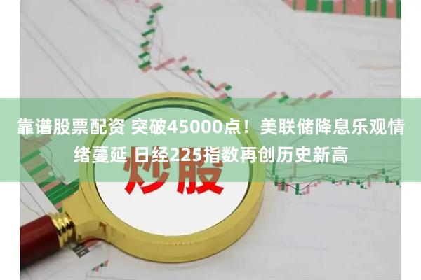 靠谱股票配资 突破45000点！美联储降息乐观情绪蔓延 日经225指数再创历史新高