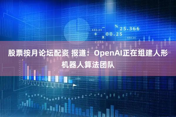 股票按月论坛配资 报道：OpenAI正在组建人形机器人算法团队