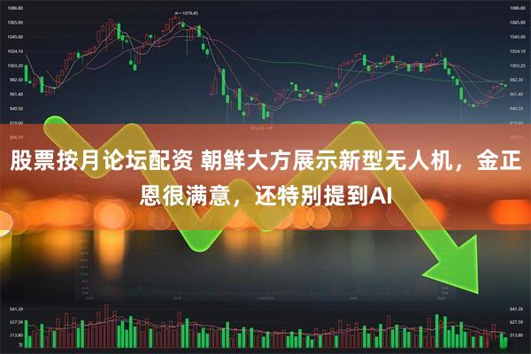 股票按月论坛配资 朝鲜大方展示新型无人机，金正恩很满意，还特别提到AI