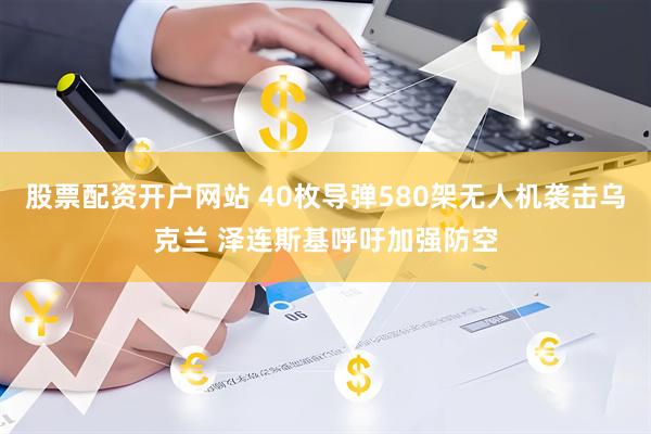 股票配资开户网站 40枚导弹580架无人机袭击乌克兰 泽连斯基呼吁加强防空