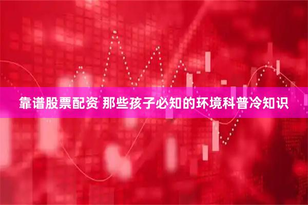 靠谱股票配资 那些孩子必知的环境科普冷知识