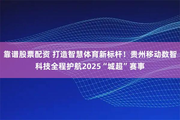 靠谱股票配资 打造智慧体育新标杆！贵州移动数智科技全程护航2025“城超”赛事