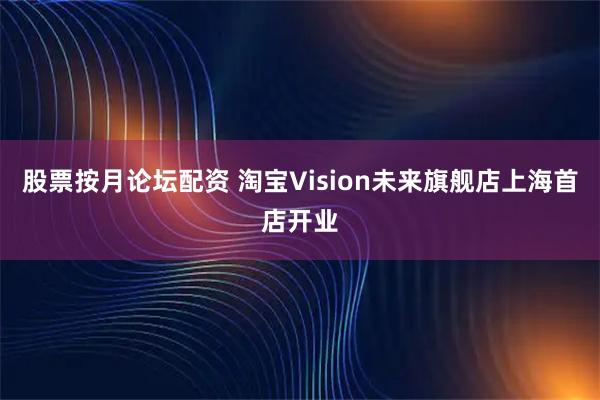 股票按月论坛配资 淘宝Vision未来旗舰店上海首店开业
