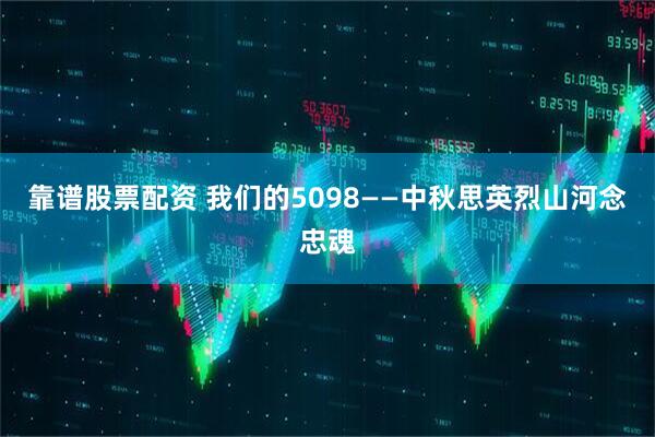 靠谱股票配资 我们的5098——中秋思英烈山河念忠魂