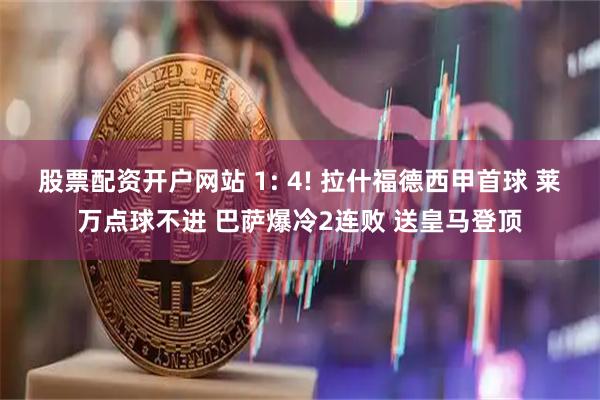 股票配资开户网站 1: 4! 拉什福德西甲首球 莱万点球不进 巴萨爆冷2连败 送皇马登顶