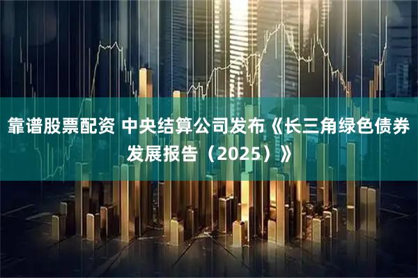 靠谱股票配资 中央结算公司发布《长三角绿色债券发展报告（2025）》