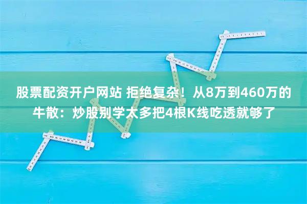 股票配资开户网站 拒绝复杂！从8万到460万的牛散：炒股别学太多把4根K线吃透就够了