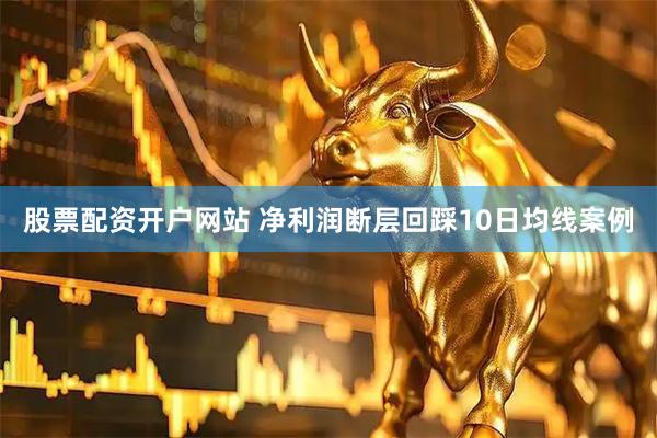 股票配资开户网站 净利润断层回踩10日均线案例