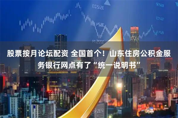 股票按月论坛配资 全国首个！山东住房公积金服务银行网点有了“统一说明书”