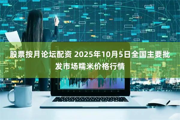 股票按月论坛配资 2025年10月5日全国主要批发市场糯米价格行情