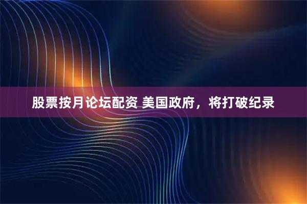 股票按月论坛配资 美国政府，将打破纪录