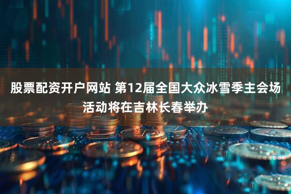 股票配资开户网站 第12届全国大众冰雪季主会场活动将在吉林长春举办