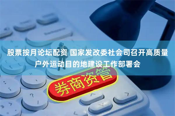 股票按月论坛配资 国家发改委社会司召开高质量户外运动目的地建设工作部署会