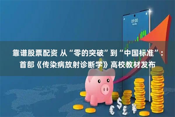 靠谱股票配资 从“零的突破”到“中国标准”：首部《传染病放射诊断学》高校教材发布