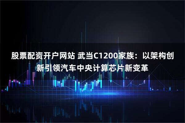 股票配资开户网站 武当C1200家族：以架构创新引领汽车中央计算芯片新变革