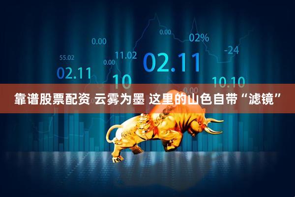 靠谱股票配资 云雾为墨 这里的山色自带“滤镜”