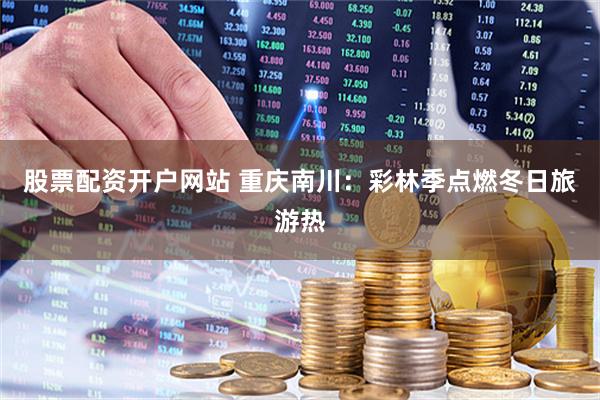 股票配资开户网站 重庆南川：彩林季点燃冬日旅游热