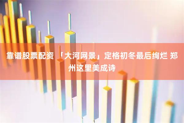 靠谱股票配资 「大河网景」定格初冬最后绚烂 郑州这里美成诗