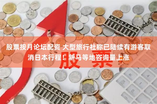 股票按月论坛配资 大型旅行社称已陆续有游客取消日本行程！新马等地咨询量上涨