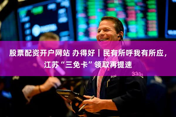股票配资开户网站 办得好｜民有所呼我有所应，江苏“三免卡”领取再提速