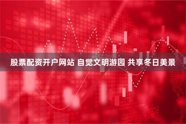 股票配资开户网站 自觉文明游园 共享冬日美景