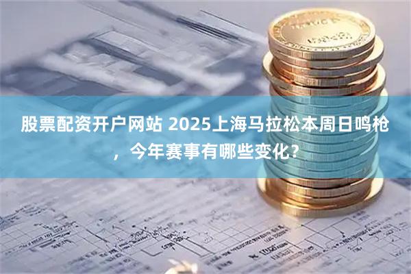 股票配资开户网站 2025上海马拉松本周日鸣枪，今年赛事有哪些变化？