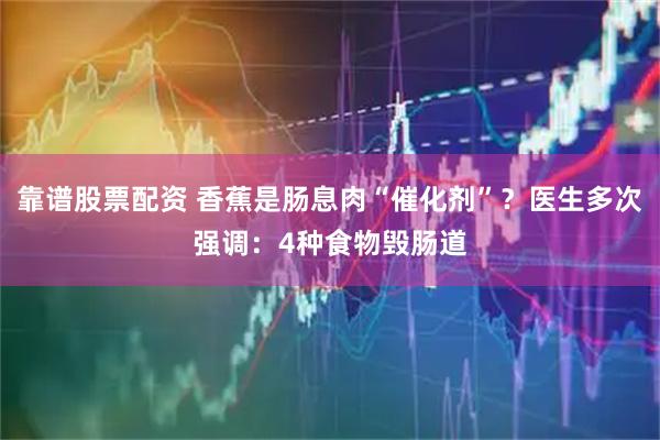 靠谱股票配资 香蕉是肠息肉“催化剂”？医生多次强调：4种食物毁肠道