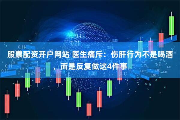 股票配资开户网站 医生痛斥：伤肝行为不是喝酒，而是反复做这4件事