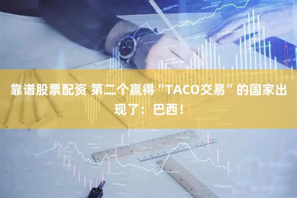 靠谱股票配资 第二个赢得“TACO交易”的国家出现了：巴西！