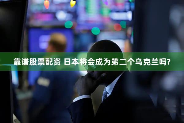 靠谱股票配资 日本将会成为笫二个乌克兰吗?