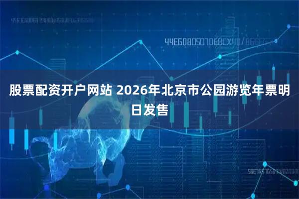股票配资开户网站 2026年北京市公园游览年票明日发售