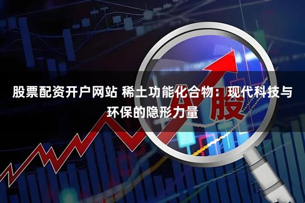股票配资开户网站 稀土功能化合物：现代科技与环保的隐形力量