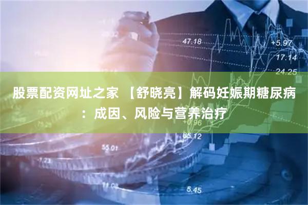 股票配资网址之家 【舒晓亮】解码妊娠期糖尿病：成因、风险与营养治疗