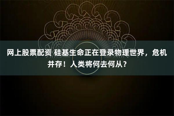 网上股票配资 硅基生命正在登录物理世界，危机并存！人类将何去何从？
