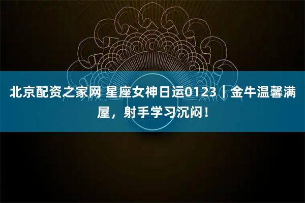 北京配资之家网 星座女神日运0123｜金牛温馨满屋，射手学习沉闷！