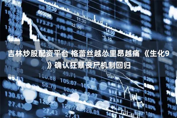 吉林炒股配资平台 格蕾丝越怂里昂越痛 《生化9》确认狂暴丧尸机制回归