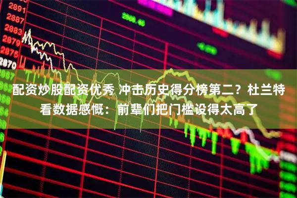 配资炒股配资优秀 冲击历史得分榜第二？杜兰特看数据感慨：前辈们把门槛设得太高了