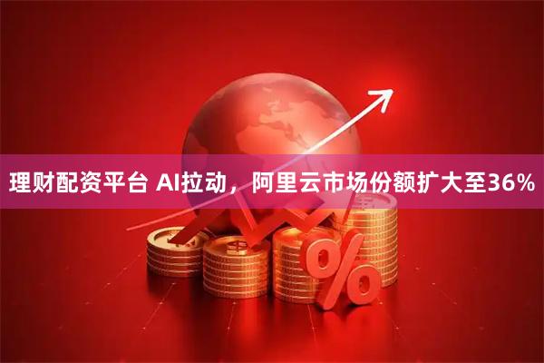理财配资平台 AI拉动，阿里云市场份额扩大至36%