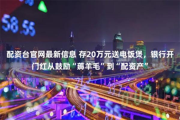 配资台官网最新信息 存20万元送电饭煲，银行开门红从鼓励“薅羊毛”到“配资产”