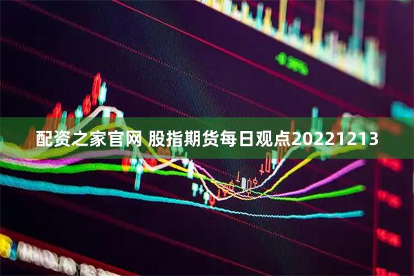 配资之家官网 股指期货每日观点20221213