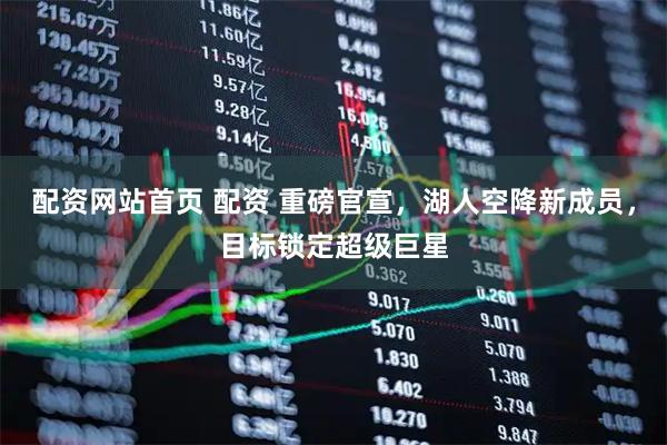 配资网站首页 配资 重磅官宣，湖人空降新成员，目标锁定超级巨星