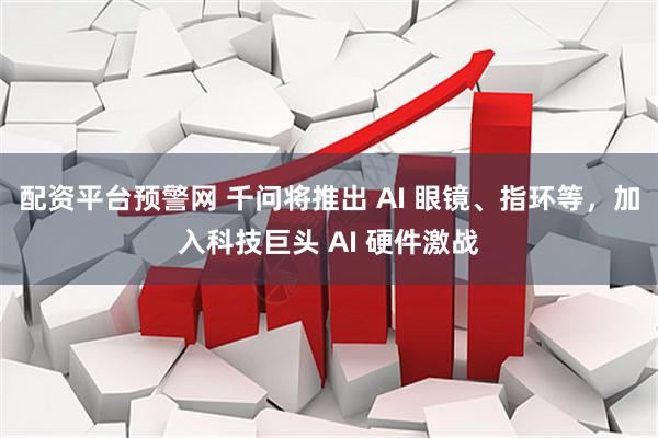 配资平台预警网 千问将推出 AI 眼镜、指环等，加入科技巨头 AI 硬件激战