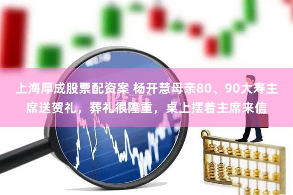 上海厚成股票配资案 杨开慧母亲80、90大寿主席送贺礼，葬礼很隆重，桌上摆着主席来信