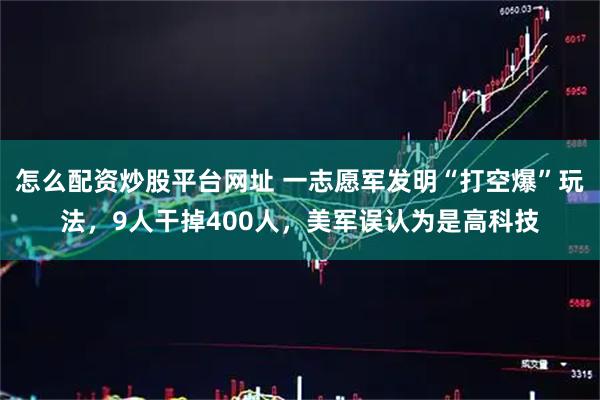 怎么配资炒股平台网址 一志愿军发明“打空爆”玩法，9人干掉400人，美军误认为是高科技