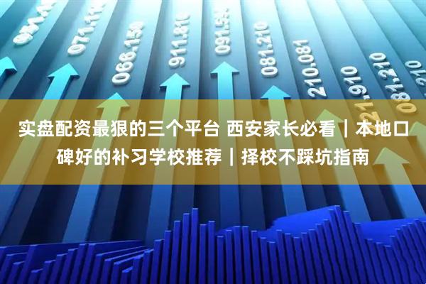 实盘配资最狠的三个平台 西安家长必看｜本地口碑好的补习学校推荐｜择校不踩坑指南