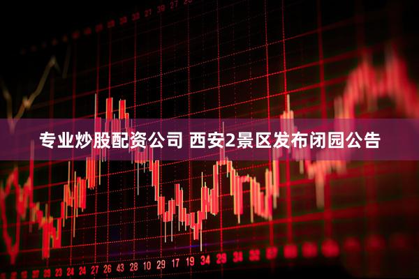 专业炒股配资公司 西安2景区发布闭园公告