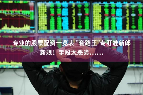 专业的股票配资一览表 "套路王"专盯准新郎新娘！手段太恶劣……