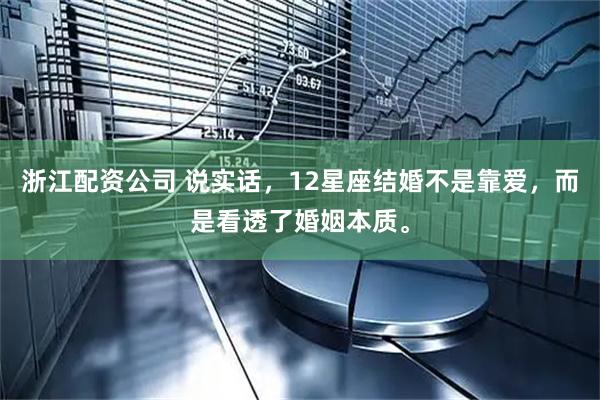 浙江配资公司 说实话，12星座结婚不是靠爱，而是看透了婚姻本质。