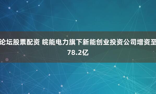 论坛股票配资 皖能电力旗下新能创业投资公司增资至78.2亿