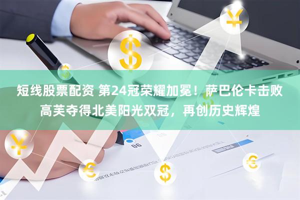 短线股票配资 第24冠荣耀加冕！萨巴伦卡击败高芙夺得北美阳光双冠，再创历史辉煌